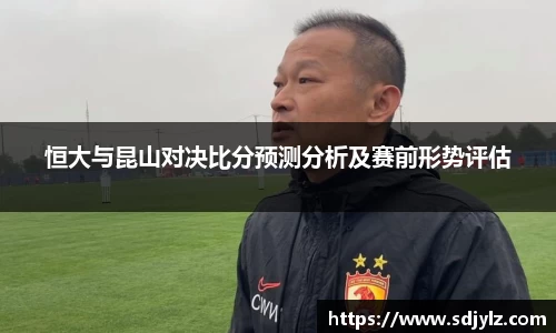 恒大与昆山对决比分预测分析及赛前形势评估