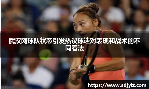 武汉网球队状态引发热议球迷对表现和战术的不同看法